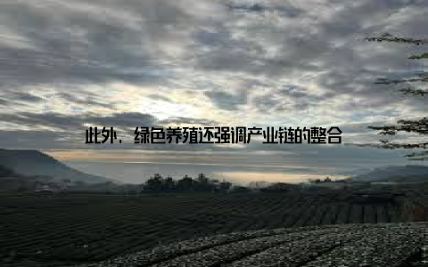 此外, 绿色养殖还强调产业链的整合