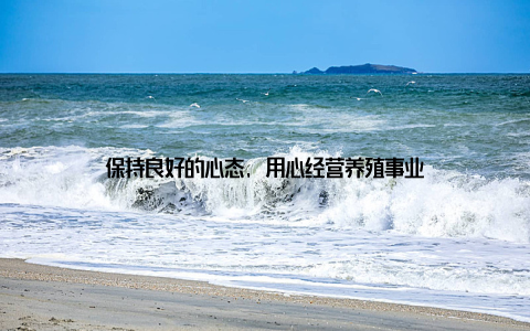 保持良好的心态, 用心经营养殖事业