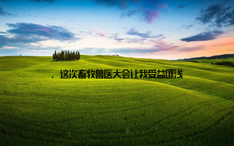 , 这次畜牧兽医大会让我受益匪浅