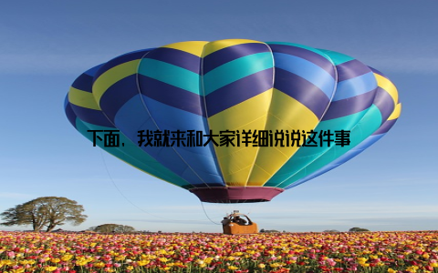 下面, 我就来和大家详细说说这件事