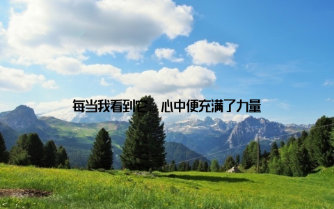 每当我看到它, 心中便充满了力量