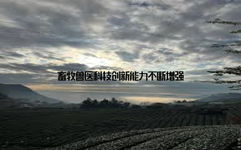 畜牧兽医科技创新能力不断增强