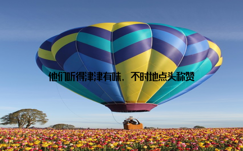 他们听得津津有味, 不时地点头称赞
