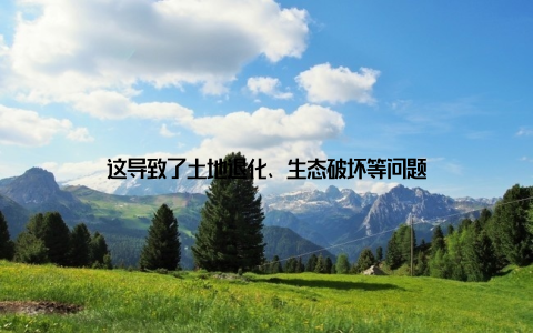 这导致了土地退化、生态破坏等问题
