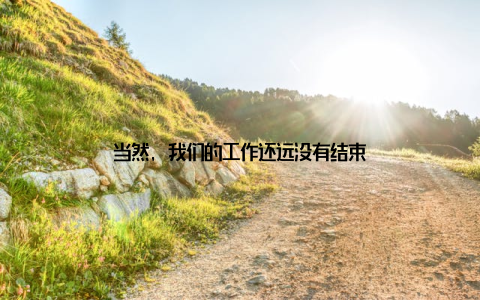 当然, 我们的工作还远没有结束