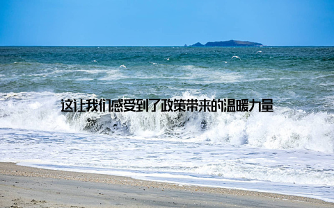这让我们感受到了政策带来的温暖力量