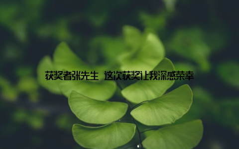 获奖者张先生 这次获奖让我深感荣幸