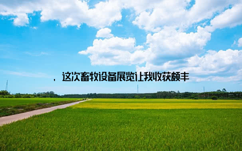, 这次畜牧设备展览让我收获颇丰