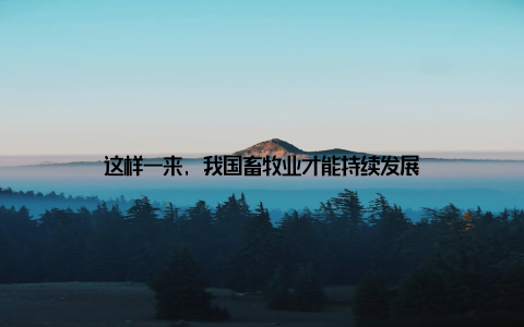 这样一来, 我国畜牧业才能持续发展