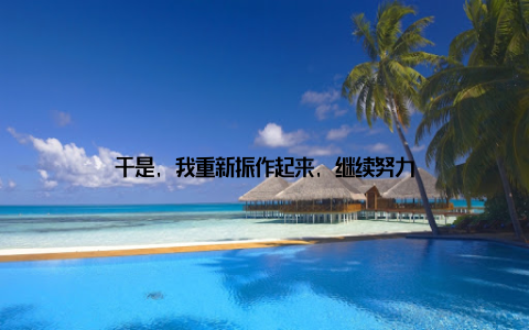 于是, 我重新振作起来, 继续努力