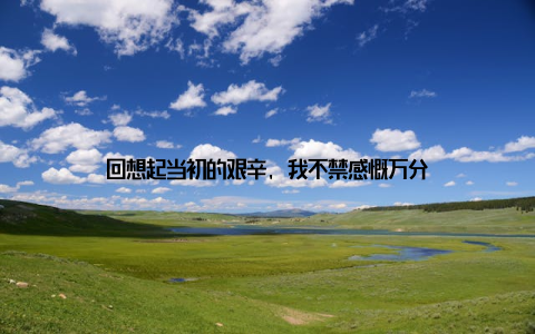 回想起当初的艰辛, 我不禁感慨万分