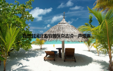 我想对河北畜牧兽医杂志说一声感谢