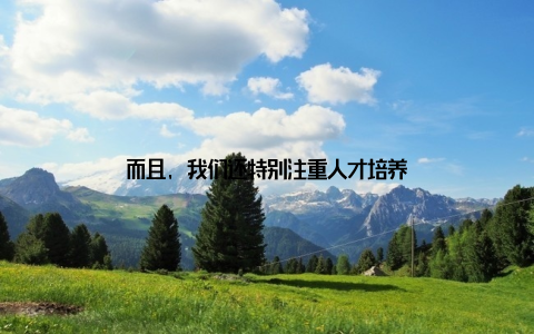 而且, 我们还特别注重人才培养