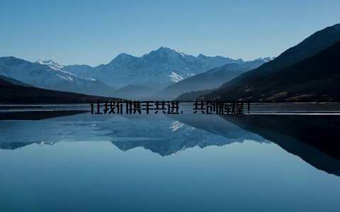让我们携手共进, 共创辉煌!
