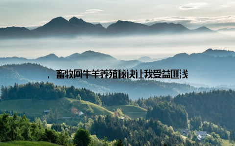 , 畜牧网牛羊养殖秘诀让我受益匪浅