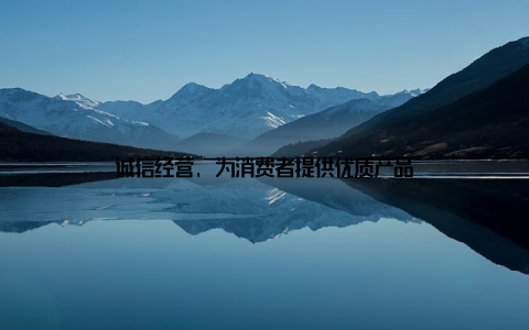 诚信经营, 为消费者提供优质产品